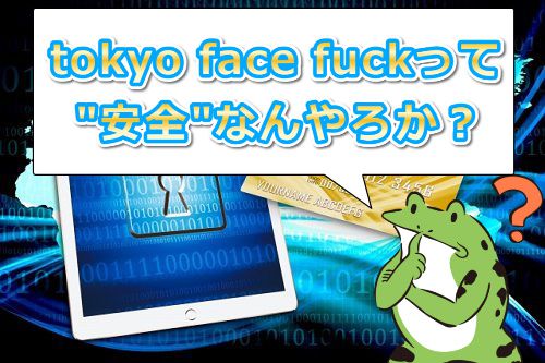 tokyo face fuck【東京強制フェラ】の安全性は大丈夫なん?